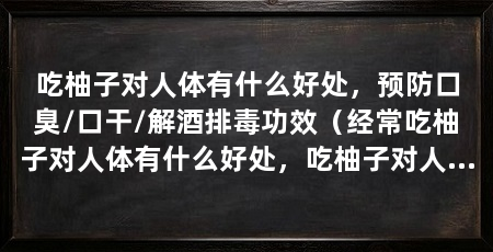 吃柚子对人体有什么好处，预防口臭/口干/解酒排毒功效（经常吃柚子对人体有什么好处，吃柚子对人体有什么好处