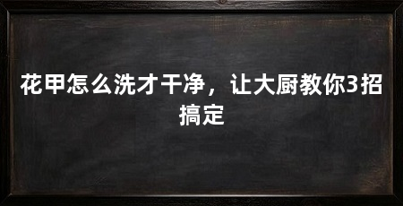 花甲怎么洗才干净,让大厨教你3招搞定