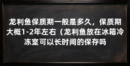 龙利鱼保质期一般是多久，保质期大概1-2年左右（龙利鱼放在冰箱冷冻室可以长时间的保存吗