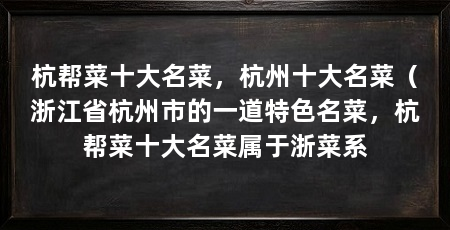杭帮菜十大名菜，杭州十大名菜（浙江省杭州市的一道特色名菜，杭帮菜十大名菜属于浙菜系