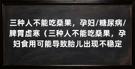 三种人不能吃桑果,孕妇/糖尿病/脾胃虚寒(三种人不能吃桑果,孕妇食用可能导致胎儿出现不稳定