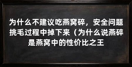 为什么不建议吃燕窝碎,安全问题挑毛过程中掉下来(为什么说燕碎是燕窝中的性价比之王