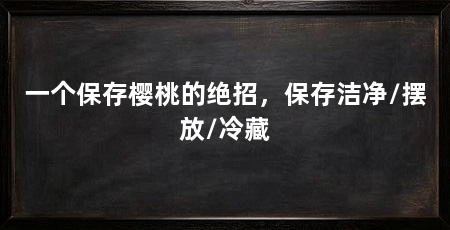 一个保存樱桃的绝招，保存洁净/摆放/冷藏