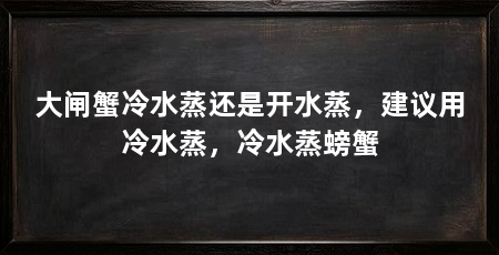 大闸蟹冷水蒸还是开水蒸,建议用冷水蒸,冷水蒸螃蟹