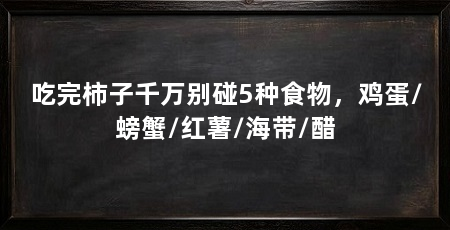 吃完柿子千万别碰5种食物，鸡蛋/螃蟹/红薯/海带/醋