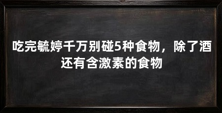 吃完毓婷千万别碰5种食物，除了酒还有含激素的食物