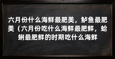 六月份什么海鲜最肥美，鲈鱼最肥美（六月份吃什么海鲜最肥鲜，蛤蜊最肥鲜的时期吃什么海鲜