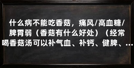 什么病不能吃香菇,痛风/高血糖/脾胃弱(香菇有什么好处)(经常喝香菇汤可以补气血、补钙、健脾、开胃,但要注意的是