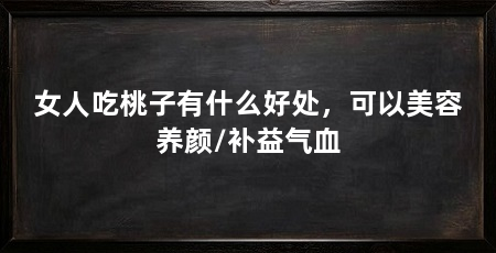 女人吃桃子有什么好处,可以美容养颜/补益气血