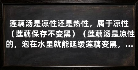 莲藕汤是凉性还是热性,属于凉性(莲藕保存不变黑)(莲藕汤是凉性的,泡在水里就能延缓莲藕变黑,隔绝氧气也是一个方法