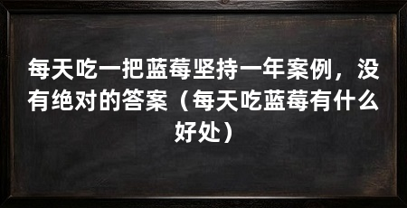 每天吃一把蓝莓坚持一年案例,没有绝对的答案(每天吃蓝莓有什么好处)