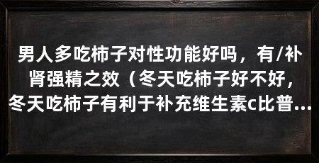 男人多吃柿子对性功能好吗,有/补肾强精之效(冬天吃柿子好不好,冬天吃柿子有利于补充维生素c比普通水果高1倍