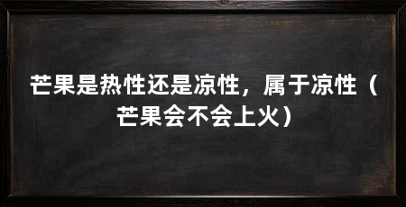 芒果是热性还是凉性,属于凉性(芒果会不会上火)