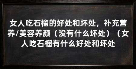 女人吃石榴的好处和坏处，补充营养/美容养颜（没有什么坏处）（女人吃石榴有什么好处和坏处