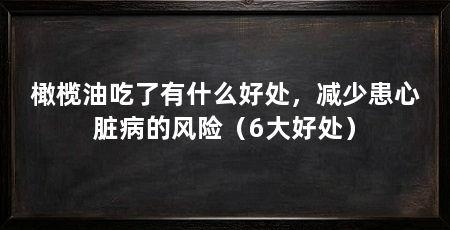 橄榄油吃了有什么好处,减少患心脏病的风险(6大好处)