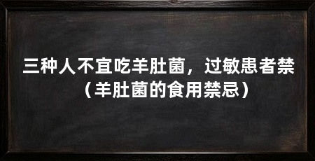 三种人不宜吃羊肚菌，过敏患者禁（羊肚菌的食用禁忌）