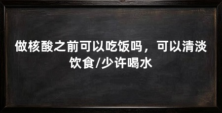 做核酸之前可以吃饭吗，可以清淡饮食/少许喝水
