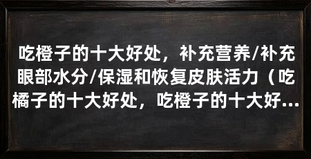 吃橙子的十大好处，补充营养/补充眼部水分/保湿和恢复皮肤活力（吃橘子的十大好处，吃橙子的十大好处，补充营养,补充体力