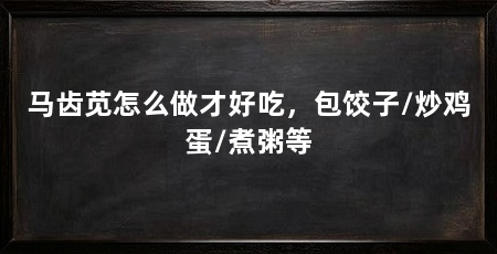 马齿苋怎么做才好吃,包饺子/炒鸡蛋/煮粥等