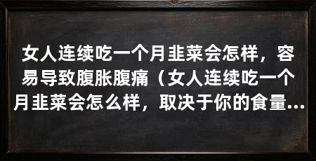 女人连续吃一个月韭菜会怎样,容易导致腹胀腹痛(女人连续吃一个月韭菜会怎么样,取决于你的食量和个人体质
