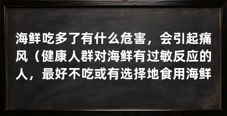 海鲜吃多了有什么危害,会引起痛风(健康人群对海鲜有过敏反应的人,最好不吃或有选择地食用海鲜