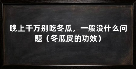 晚上千万别吃冬瓜，一般没什么问题（冬瓜皮的功效）