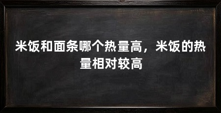 米饭和面条哪个热量高，米饭的热量相对较高