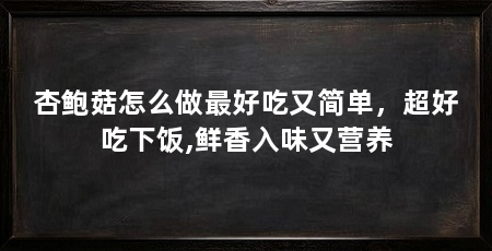 杏鲍菇怎么做最好吃又简单,超好吃下饭,鲜香入味又营养