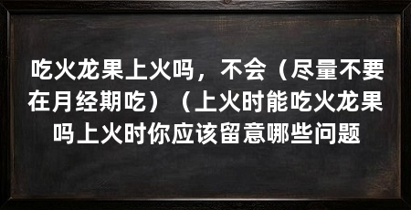 吃火龙果上火吗,不会(尽量不要在月经期吃)(上火时能吃火龙果吗上火时你应该留意哪些问题
