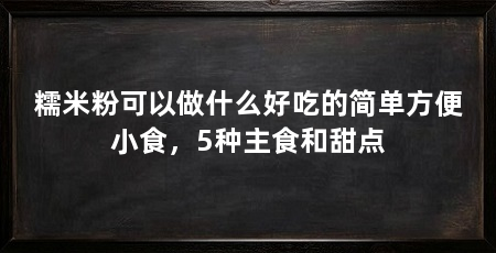 糯米粉可以做什么好吃的简单方便小食，5种主食和甜点