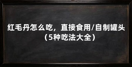 红毛丹怎么吃,直接食用/自制罐头(5种吃法大全)