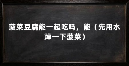 菠菜豆腐能一起吃吗,能(先用水焯一下菠菜)