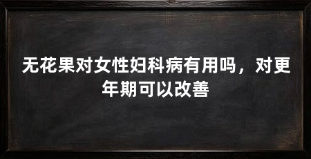 无花果对女性妇科病有用吗,对更年期可以改善