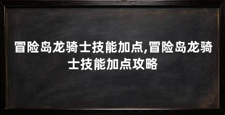 冒险岛龙骑士技能加点,冒险岛龙骑士技能加点攻略