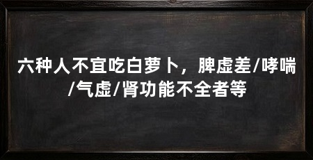 六种人不宜吃白萝卜，脾虚差/哮喘/气虚/肾功能不全者等