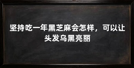 坚持吃一年黑芝麻会怎样，可以让头发乌黑亮丽