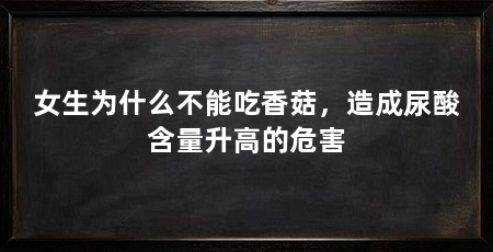 女生为什么不能吃香菇，造成尿酸含量升高的危害