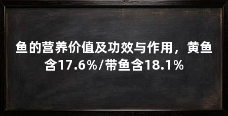 鱼的营养价值及功效与作用,黄鱼含17.6%/带鱼含18.1%