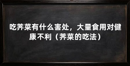 吃荠菜有什么害处，大量食用对健康不利（荠菜的吃法）
