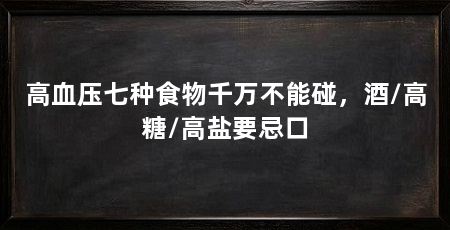 高血压七种食物千万不能碰，酒/高糖/高盐要忌口