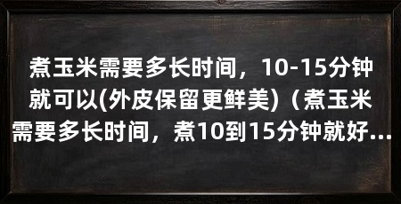 煮玉米需要多长时间，10-15分钟就可以(外皮保留更鲜美)（煮玉米需要多长时间，煮10到15分钟就好了，时间不是绝对的
