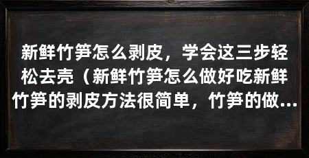 新鲜竹笋怎么剥皮，学会这三步轻松去壳（新鲜竹笋怎么做好吃新鲜竹笋的剥皮方法很简单，竹笋的做法很简单