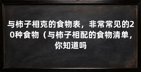 与柿子相克的食物表，非常常见的20种食物（与柿子相配的食物清单，你知道吗