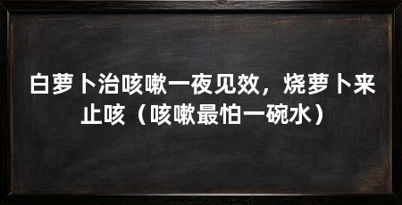 白萝卜治咳嗽一夜见效,烧萝卜来止咳(咳嗽最怕一碗水)