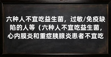 六种人不宜吃益生菌，过敏/免疫缺陷的人等（六种人不宜吃益生菌，心内膜炎和重症胰腺炎患者不宜吃