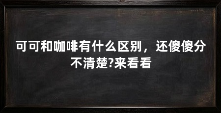 可可和咖啡有什么区别，还傻傻分不清楚?来看看