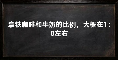 拿铁咖啡和牛奶的比例，大概在1：8左右