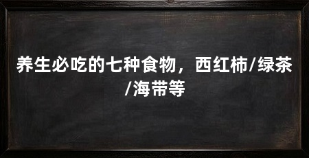 养生必吃的七种食物，西红柿/绿茶/海带等