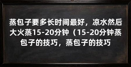 蒸包子要多长时间最好，凉水然后大火蒸15-20分钟（15-20分钟蒸包子的技巧，蒸包子的技巧
