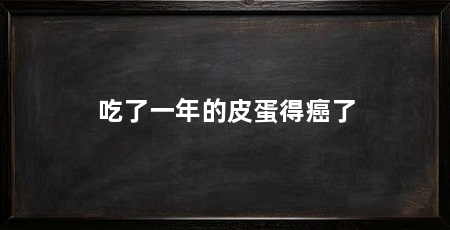 吃了一年的皮蛋得癌了